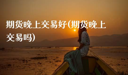 期货晚上交易好(期货晚上交易吗) (https://www.njaxzs.com/) 原油期货 第1张