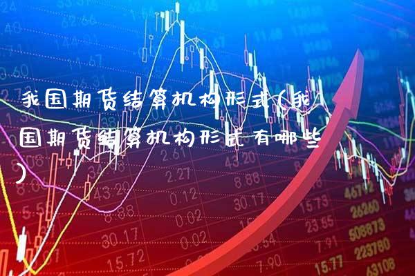 我国期货结算机构形式(我国期货结算机构形式有哪些) (https://www.njaxzs.com/) 期货行情 第1张