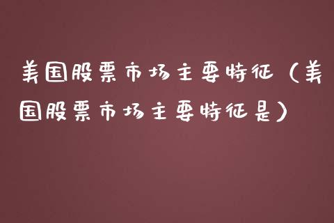 美国股票市场主要特征（美国股票市场主要特征是） (https://www.njaxzs.com/) 期货直播间 第1张