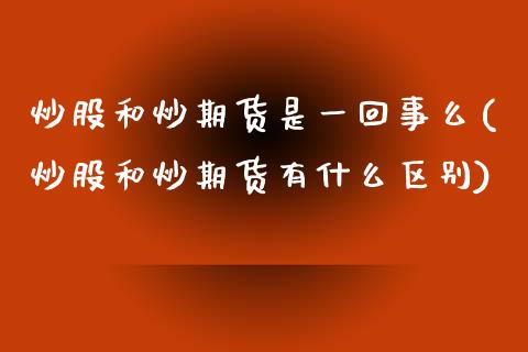 炒股和炒期货是一回事么(炒股和炒期货有什么区别) (https://www.njaxzs.com/) 期货直播间 第1张