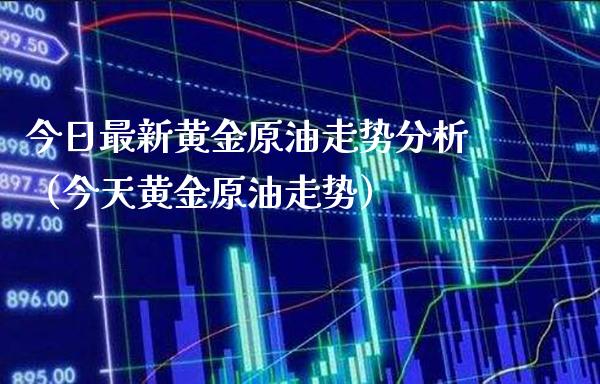 今日最新黄金原油走势分析（今天黄金原油走势） (https://www.njaxzs.com/) 期货直播间 第1张