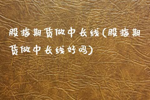 股指期货做中长线(股指期货做中长线好吗) (https://www.njaxzs.com/) 期货开户 第1张