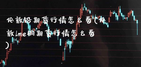 伦敦铅期货行情怎么看(伦敦lme铜期货行情怎么看) (https://www.njaxzs.com/) 黄金期货 第1张