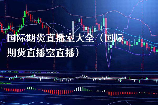 国际期货直播室大全（国际期货直播室直播） (https://www.njaxzs.com/) 内盘期货 第1张