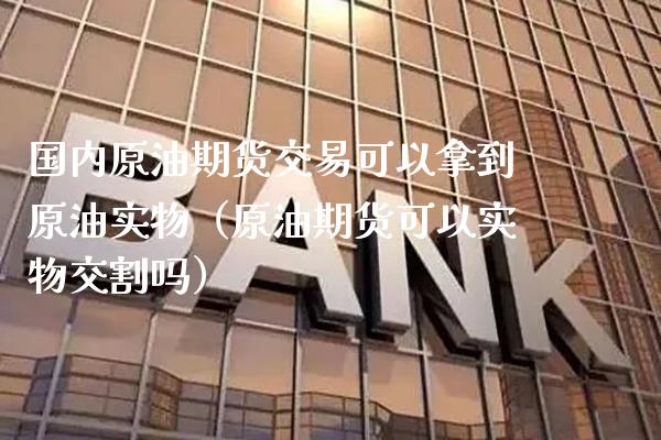 国内原油期货交易可以拿到原油实物（原油期货可以实物交割吗） (https://www.njaxzs.com/) 期货行情 第1张