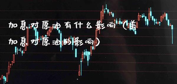 加息对原油有什么影响（美加息对原油的影响） (https://www.njaxzs.com/) 期货直播间 第1张