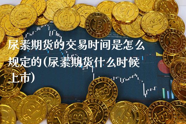 尿素期货的交易时间是怎么规定的(尿素期货什么时候上市) (https://www.njaxzs.com/) 内盘期货 第1张