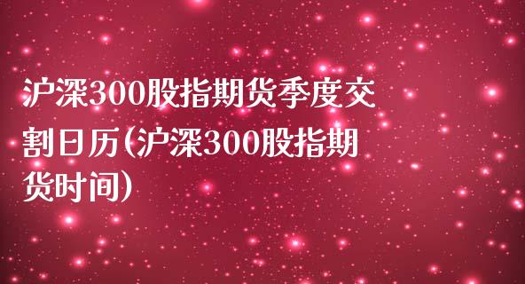 沪深300股指期货季度交割日历(沪深300股指期货时间) (https://www.njaxzs.com/) 期货开户 第1张