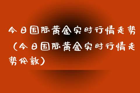 今日国际黄金实时行情走势（今日国际黄金实时行情走势伦敦） (https://www.njaxzs.com/) 期货直播间 第1张