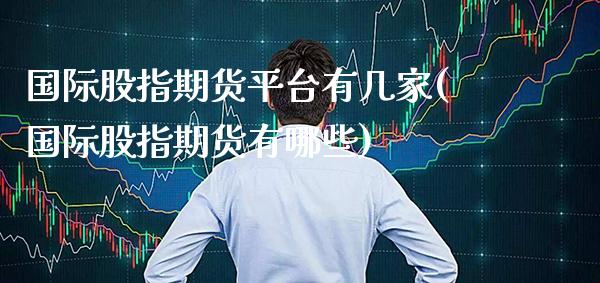 国际股指期货平台有几家(国际股指期货有哪些) (https://www.njaxzs.com/) 原油期货 第1张
