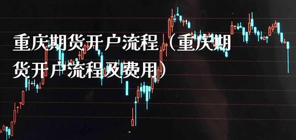 重庆期货开户流程（重庆期货开户流程及费用） (https://www.njaxzs.com/) 内盘期货 第1张