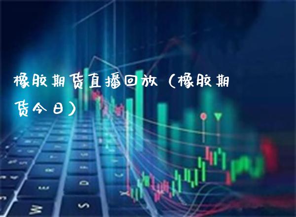 橡胶期货直播回放（橡胶期货今日） (https://www.njaxzs.com/) 期货行情 第1张