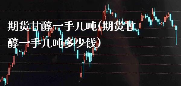 期货甘醇一手几吨(期货甘醇一手几吨多少钱) (https://www.njaxzs.com/) 期货开户 第1张