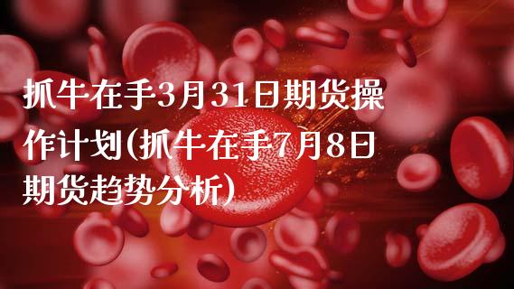 抓牛在手3月31日期货操作计划(抓牛在手7月8日期货趋势分析) (https://www.njaxzs.com/) 期货开户 第1张