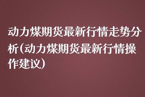 动力煤期货最新行情走势分析(动力煤期货最新行情操作建议) (https://www.njaxzs.com/) 期货开户 第1张