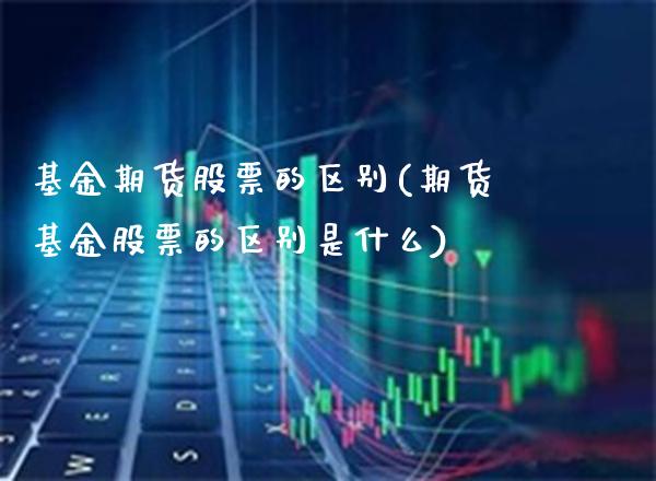 基金期货股票的区别(期货基金股票的区别是什么) (https://www.njaxzs.com/) 黄金期货 第1张