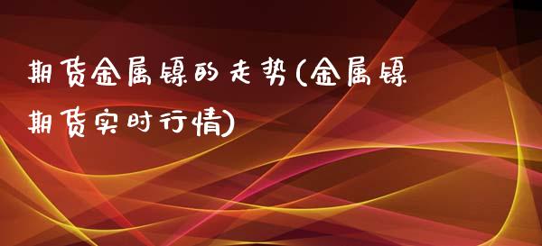期货金属镍的走势(金属镍期货实时行情) (https://www.njaxzs.com/) 原油期货 第1张