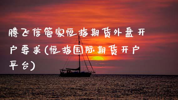 腾飞信管家恒指期货外盘开户要求(恒指国际期货开户平台) (https://www.njaxzs.com/) 期货直播间 第1张