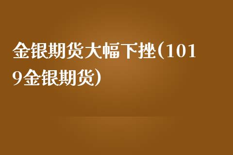 金银期货大幅下挫(1019金银期货) (https://www.njaxzs.com/) 黄金期货 第1张