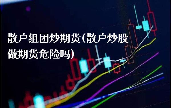 散户组团炒期货(散户炒股做期货危险吗) (https://www.njaxzs.com/) 期货直播间 第1张