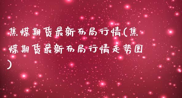 焦煤期货最新布局行情(焦煤期货最新布局行情走势图) (https://www.njaxzs.com/) 期货直播间 第1张