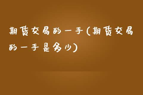 期货交易的一手(期货交易的一手是多少) 期货行情 第1张-爱新财经 期货交易的一手(期货交易的一手是多少) (https://www.njaxzs.com/) 期货行情 第1张
