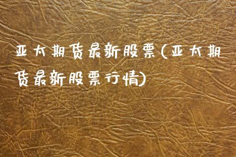 亚太期货最新股票(亚太期货最新股票行情) (https://www.njaxzs.com/) 期货直播间 第1张