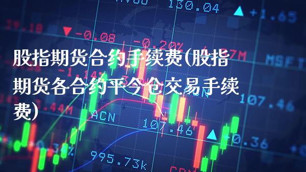 股指期货合约手续费(股指期货各合约平今仓交易手续费) (https://www.njaxzs.com/) 期货开户 第1张