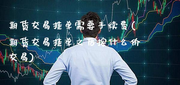 期货交易挂单需要手续费(期货交易挂单之后按什么价交易) (https://www.njaxzs.com/) 期货行情 第1张