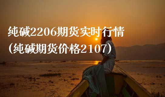 纯碱2206期货实时行情(纯碱期货价格2107) (https://www.njaxzs.com/) 期货投资 第1张