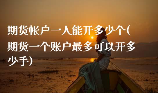 期货帐户一人能开多少个(期货一个账户最多可以开多少手) (https://www.njaxzs.com/) 内盘期货 第1张