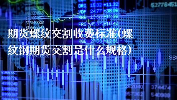 期货螺纹交割收费标准(螺纹钢期货交割是什么规格) (https://www.njaxzs.com/) 期货投资 第1张