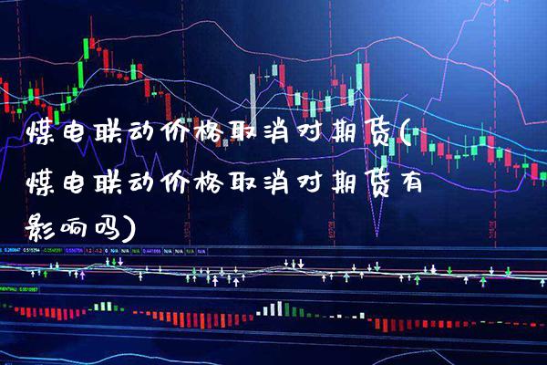 煤电联动价格取消对期货(煤电联动价格取消对期货有影响吗) (https://www.njaxzs.com/) 期货投资 第1张