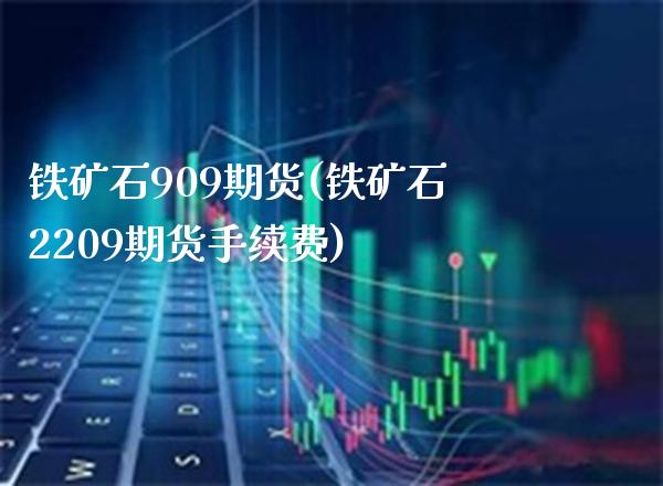 铁矿石909期货(铁矿石2209期货手续费) (https://www.njaxzs.com/) 期货开户 第1张