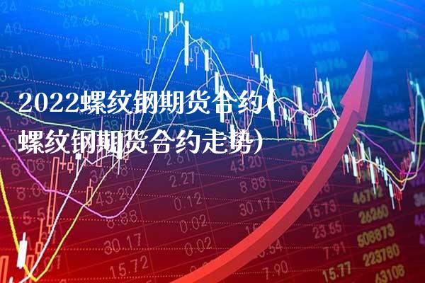 2022螺纹钢期货合约(螺纹钢期货合约走势) (https://www.njaxzs.com/) 期货开户 第1张