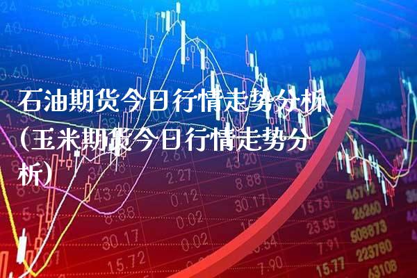 石油期货今日行情走势分析(玉米期货今日行情走势分析) (https://www.njaxzs.com/) 期货投资 第1张