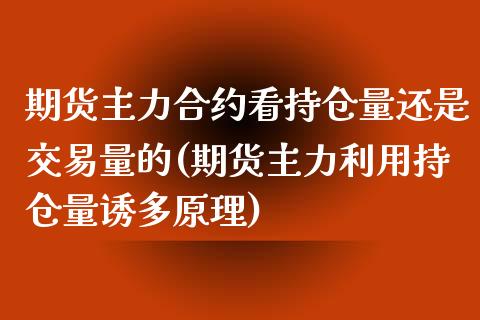 期货主力合约看持仓量还是交易量的(期货主力利用持仓量诱多原理) (https://www.njaxzs.com/) 期货开户 第1张