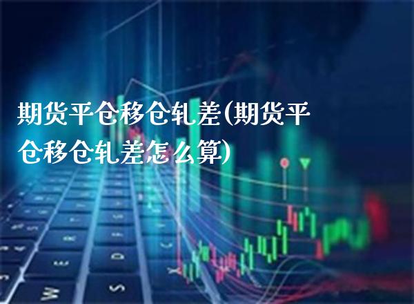 期货平仓移仓轧差(期货平仓移仓轧差怎么算) (https://www.njaxzs.com/) 期货直播间 第1张