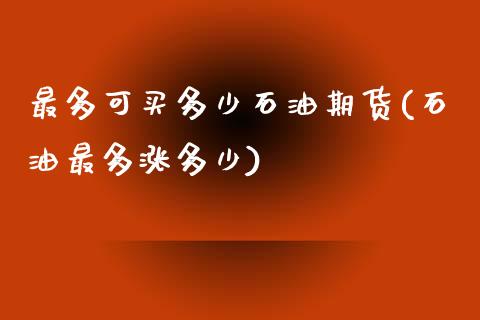 最多可买多少石油期货(石油最多涨多少) (https://www.njaxzs.com/) 期货投资 第1张