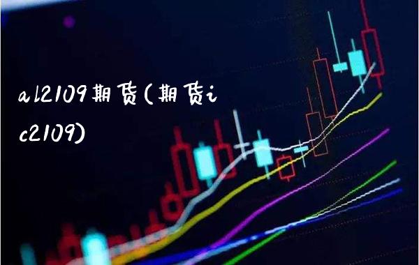 al2109期货(期货ic2109) (https://www.njaxzs.com/) 原油期货 第1张