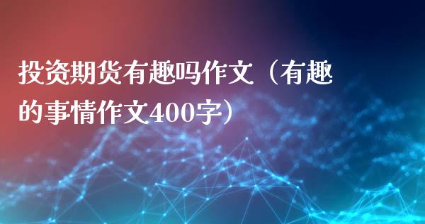 投资期货有趣吗作文（有趣的事情作文400字） (https://www.njaxzs.com/) 内盘期货 第1张