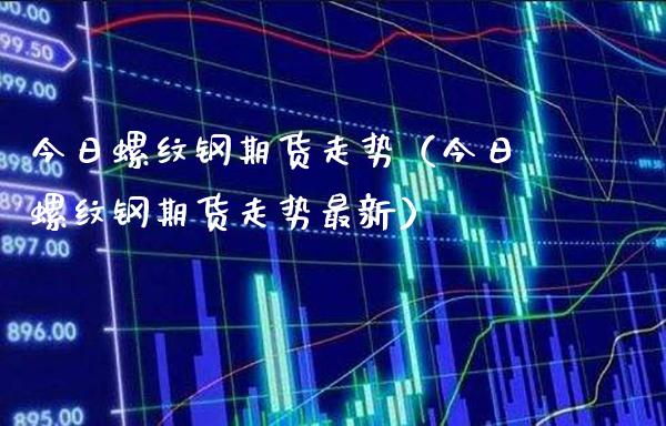 今日螺纹钢期货走势（今日螺纹钢期货走势最新） (https://www.njaxzs.com/) 内盘期货 第1张