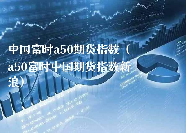 中国富时a50期货指数（a50富时中国期货指数新浪） (https://www.njaxzs.com/) 期货直播间 第1张