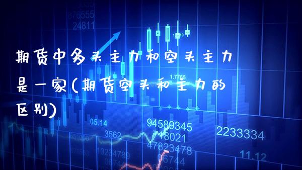 期货中多头主力和空头主力是一家(期货空头和主力的区别) (https://www.njaxzs.com/) 期货投资 第1张
