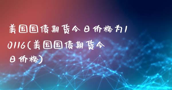 美国国债期货今日价格为10116(美国国债期货今日价格) (https://www.njaxzs.com/) 期货直播间 第1张