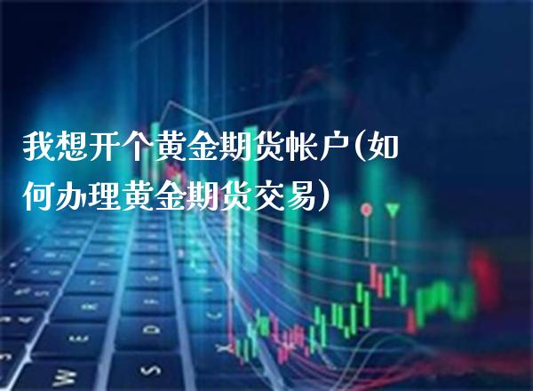 我想开个黄金期货帐户(如何办理黄金期货交易) (https://www.njaxzs.com/) 黄金期货 第1张