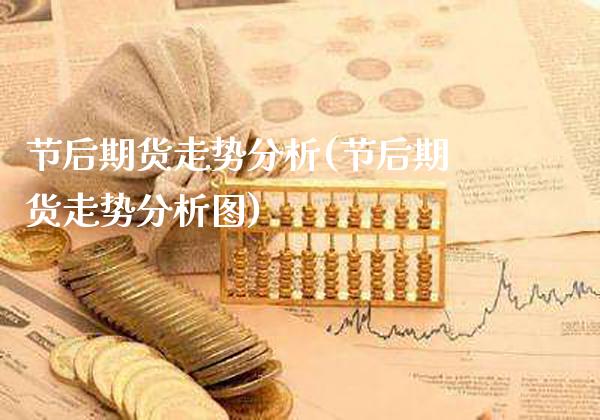 节后期货走势分析(节后期货走势分析图) (https://www.njaxzs.com/) 期货直播间 第1张