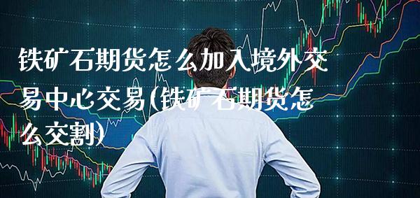 铁矿石期货怎么加入境外交易中心交易(铁矿石期货怎么交割) (https://www.njaxzs.com/) 期货行情 第1张