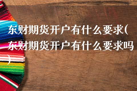 东财期货开户有什么要求(东财期货开户有什么要求吗) (https://www.njaxzs.com/) 期货行情 第1张