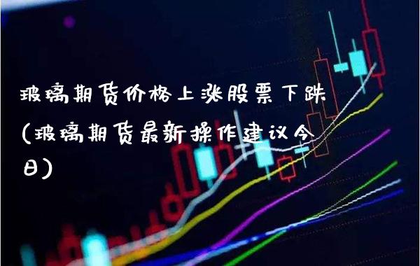 玻璃期货价格上涨股票下跌(玻璃期货最新操作建议今日) 内盘期货 第1张-爱新财经 玻璃期货价格上涨股票下跌(玻璃期货最新操作建议今日) (https://www.njaxzs.com/) 内盘期货 第1张